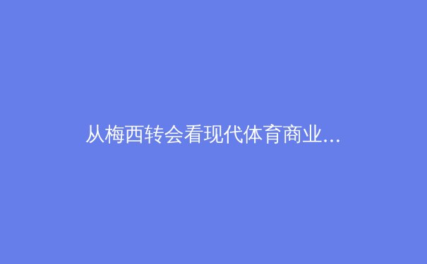 从梅西转会看现代体育商业：巨星决策背后的资本博弈与产业逻辑 - 2