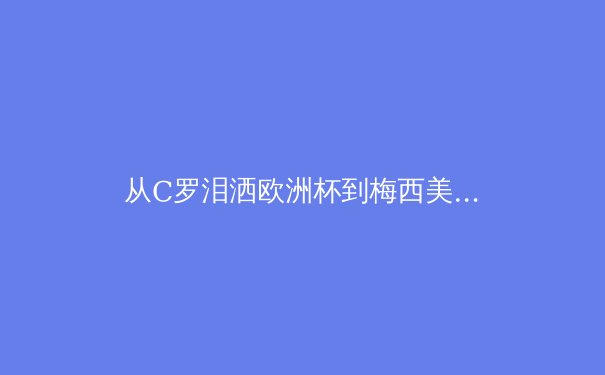 从C罗泪洒欧洲杯到梅西美洲杯绝唱：老将谢幕背后的体育心理学密码 - 2