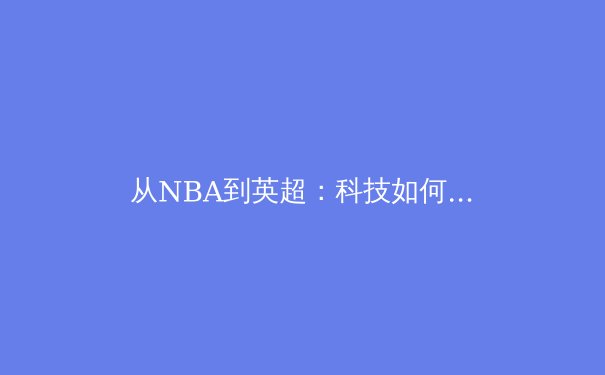 从NBA到英超：科技如何重塑现代体育的竞争格局与观赛体验 - 3